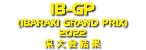 IB-GP (IBARAKI GRAND PRIX) 2022 県大会結果