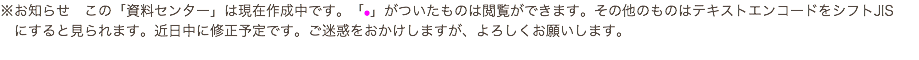 ※お知らせ　この「資料センター」は現在作成中です。「●」がついたものは閲覧ができます。その他のものはテキストエンコードをシフトJIS にすると見られます。近日中に修正予定です。ご迷惑をおかけしますが、よろしくお願いします。 