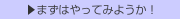  ▶まずはやってみようか！